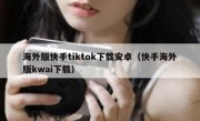 海外版快手tiktok下载安卓（快手海外版kwai下载）