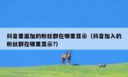 抖音里面加的粉丝群在哪里显示（抖音加入的粉丝群在哪里显示?）