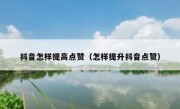 抖音怎样提高点赞（怎样提升抖音点赞）