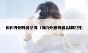 国内外服务器品牌（国内外服务器品牌区别）