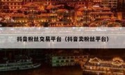 抖音粉丝交易平台（抖音卖粉丝平台）