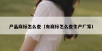 产品商标怎么查（有商标怎么查生产厂家）