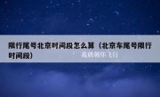 限行尾号北京时间段怎么算（北京车尾号限行时间段）