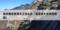 派币最近登录不上怎么办（派币会不会突然跑路）