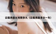 云服务器试用期多久（云服务器多少一年）