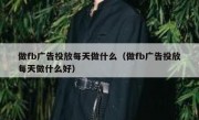 做fb广告投放每天做什么（做fb广告投放每天做什么好）