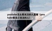 youtube怎么看关注的人直播（youtube看自己关注的人）