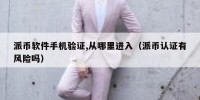 派币软件手机验证,从哪里进入（派币认证有风险吗）