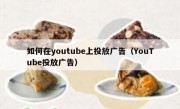 如何在youtube上投放广告（YouTube投放广告）