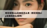 樱花视频vip兑换码怎么用（樱花视频vip兑换码怎么用啊）