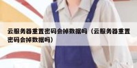 云服务器重置密码会掉数据吗（云服务器重置密码会掉数据吗）
