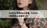 twitter官网怎么注册（twitter官网怎么注册不了）