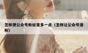 怎样使公众号粉丝变多一点（怎样让公众号涨粉）