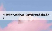 北京限行几点到几点（北京限行几点到几点?）