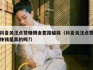 抖音关注点赞赚佣金套路骗局（抖音关注点赞挣钱是真的吗?）