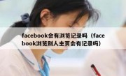 facebook会有浏览记录吗（facebook浏览别人主页会有记录吗）