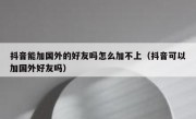 抖音能加国外的好友吗怎么加不上（抖音可以加国外好友吗）