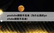 youtube刷新不出来（为什么我的youtube刷新不出来）