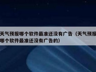 天气预报哪个软件最准还没有广告（天气预报哪个软件最准还没有广告的）