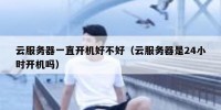 云服务器一直开机好不好（云服务器是24小时开机吗）