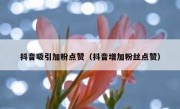抖音吸引加粉点赞（抖音增加粉丝点赞）