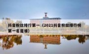 抖音粉丝排行第一（2021抖音粉丝排行榜第一名是谁）
