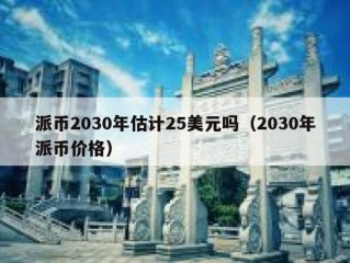 派币2030年估计25美元吗（2030年派币价格）