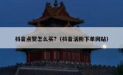 抖音点赞怎么买?（抖音活粉下单网站）