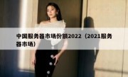中国服务器市场份额2022（2021服务器市场）