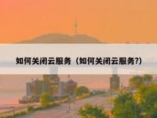如何关闭云服务（如何关闭云服务?）