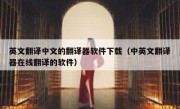英文翻译中文的翻译器软件下载（中英文翻译器在线翻译的软件）