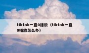 tiktok一直0播放（tiktok一直0播放怎么办）