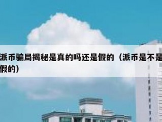 派币骗局揭秘是真的吗还是假的（派币是不是假的）