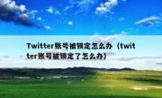 Twitter账号被锁定怎么办（twitter账号被锁定了怎么办）