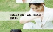 tiktok上可以开店吗（tiktok开店费用）