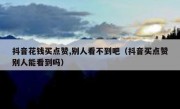抖音花钱买点赞,别人看不到吧（抖音买点赞别人能看到吗）