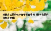 推特点过赞的帖子在哪里查看啊（推特点赞的视频去哪看）