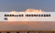 樱桃视频app会员（樱桃视频的会员是骗局吗）
