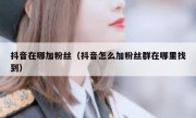 抖音在哪加粉丝（抖音怎么加粉丝群在哪里找到）