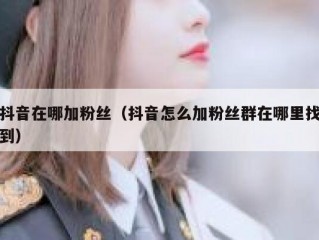 抖音在哪加粉丝（抖音怎么加粉丝群在哪里找到）