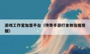 游戏工作室加盟平台（传奇手游打金微信提现版）
