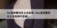 ins怎样看对方上次在线（ins怎样看对方上次在线不在线）