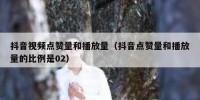 抖音视频点赞量和播放量（抖音点赞量和播放量的比例是02）
