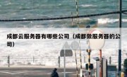 成都云服务器有哪些公司（成都做服务器的公司）