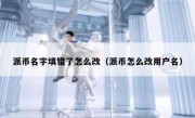 派币名字填错了怎么改（派币怎么改用户名）
