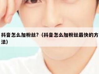 抖音怎么加粉丝?（抖音怎么加粉丝最快的方法）