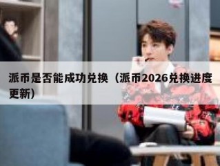派币是否能成功兑换（派币2026兑换进度更新）