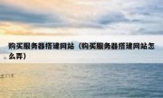 购买服务器搭建网站（购买服务器搭建网站怎么弄）