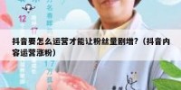 抖音要怎么运营才能让粉丝量剧增?（抖音内容运营涨粉）