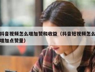抖音视频怎么增加赞和收益（抖音短视频怎么增加点赞量）